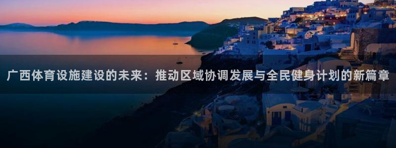 凯捷体育招商电话地址：广西体育设施建设的未来：推动区