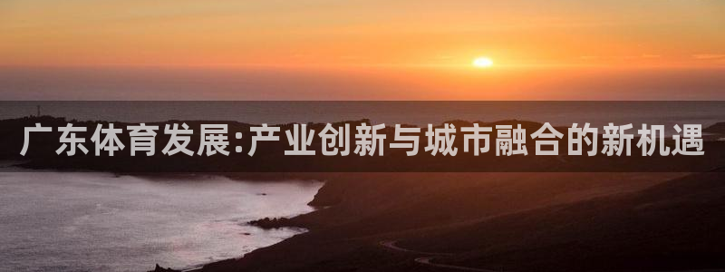 凯捷体育：广东体育发展:产业创新与城市融合的新机遇