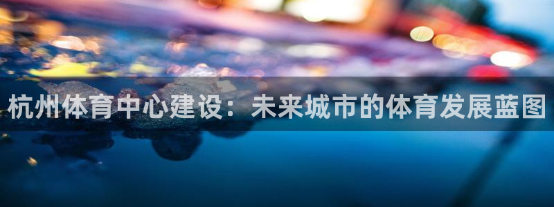 凯捷体育神州：杭州体育中心建设：未来城市的体育发展蓝