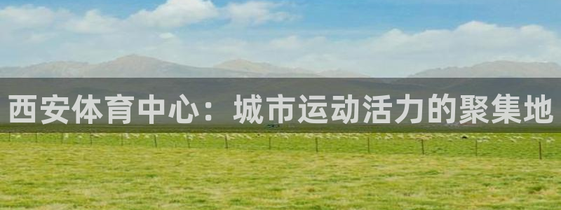 凯捷体育娱乐代理怎么样：西安体育中心：城市运动活力的