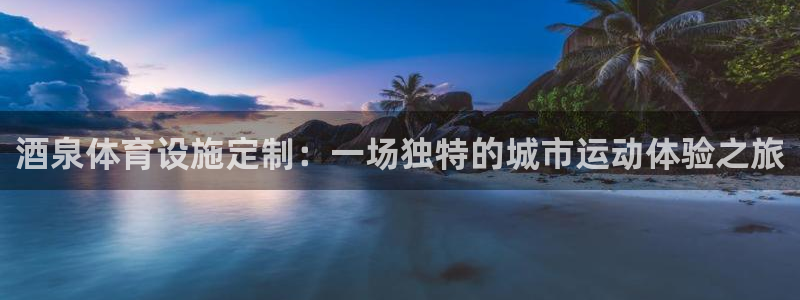 凯捷体育官网：酒泉体育设施定制：一场独特的城市运动体