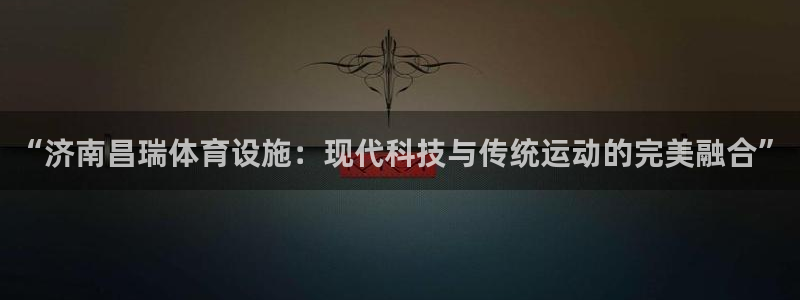 凯捷体育娱乐首页网站大全：“济南昌瑞体育设施：现代科