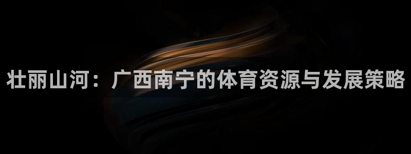凯捷体育平台注册流程图：壮丽山河：广西南宁的体育资源与发展策