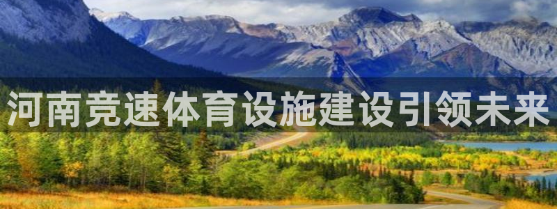 凯捷体育集团官网首页网址：河南竞速体育设施建设引领未来