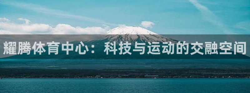 凯捷体育开户：耀腾体育中心：科技与运动的交融空间